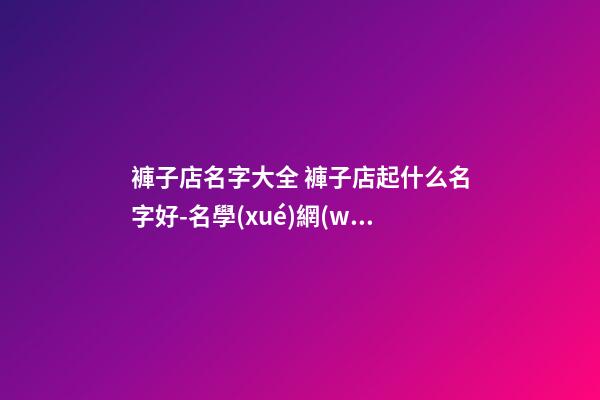 褲子店名字大全 褲子店起什么名字好-名學(xué)網(wǎng)-第1張-店鋪起名-玄機(jī)派